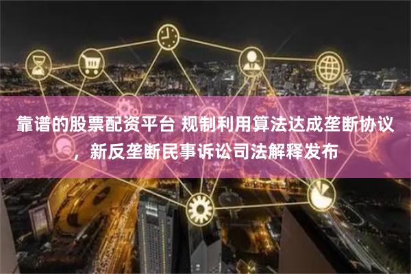 靠谱的股票配资平台 规制利用算法达成垄断协议，新反垄断民事诉讼司法解释发布