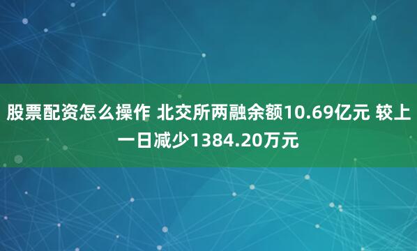 股票配资怎么操作 北交所两融余额10.69亿元 较上一日减少1384.20万元