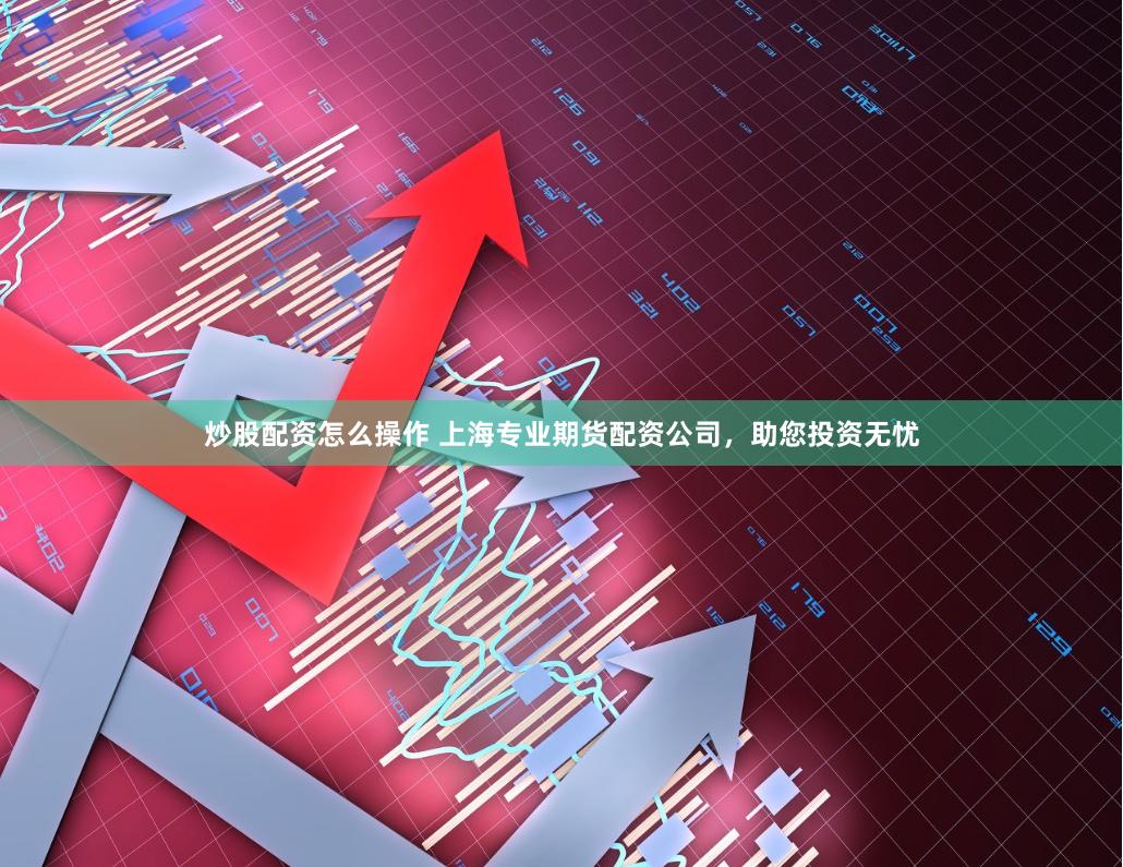 炒股配资怎么操作 上海专业期货配资公司，助您投资无忧