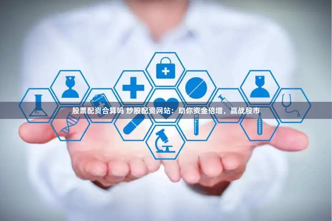 股票配资合算吗 炒股配资网站：助你资金倍增，赢战股市