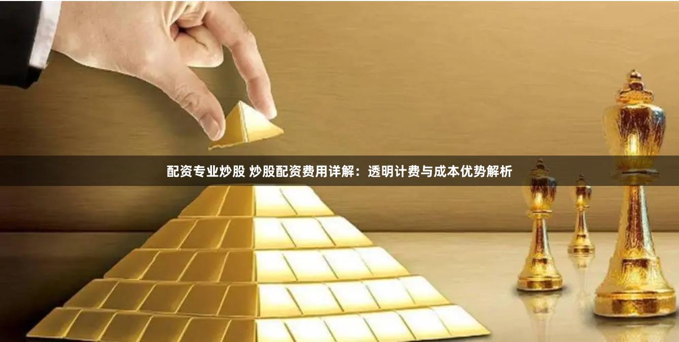 配资专业炒股 炒股配资费用详解：透明计费与成本优势解析
