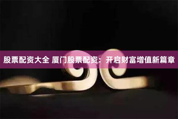 股票配资大全 厦门股票配资：开启财富增值新篇章