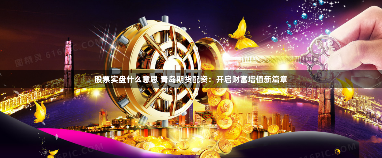 股票实盘什么意思 青岛期货配资：开启财富增值新篇章