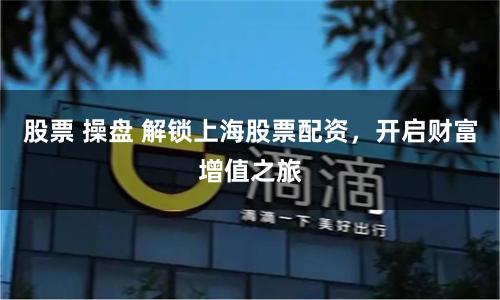 股票 操盘 解锁上海股票配资，开启财富增值之旅