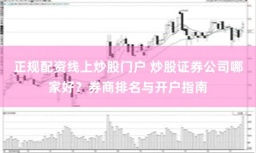 正规配资线上炒股门户 炒股证券公司哪家好？券商排名与开户指南