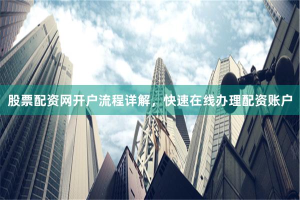 股票配资网开户流程详解，快速在线办理配资账户